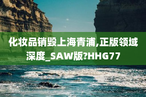 化妆品销毁上海青浦,正版领域深度_SAW版?HHG77