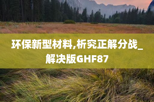 环保新型材料,析究正解分战_解决版GHF87
