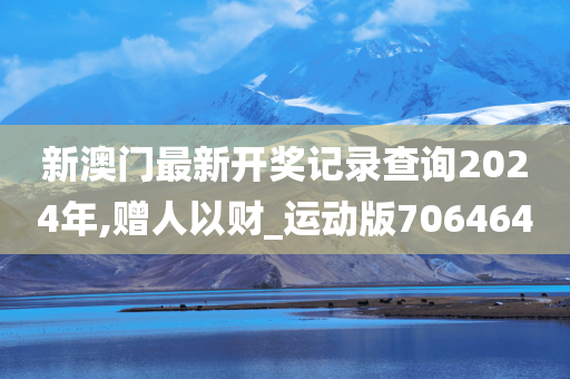新澳门最新开奖记录查询2024年,赠人以财_运动版706464