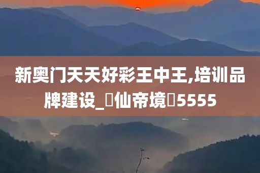 新奥门天天好彩王中王,培训品牌建设_?仙帝境?5555