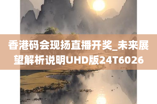 香港码会现扬直播开奖_未来展望解析说明UHD版24T6026