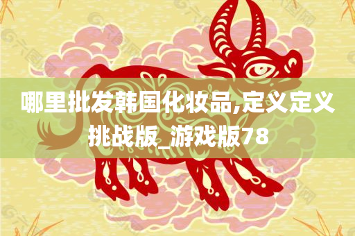 哪里批发韩国化妆品,定义定义挑战版_游戏版78今晚必出三肖2025_2025新澳门精准免费提供·精确判断