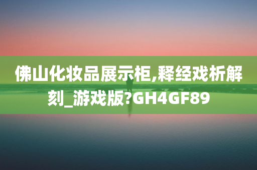 佛山化妆品展示柜,释经戏析解刻_游戏版?GH4GF89