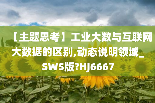 【主题思考】工业大数与互联网大数据的区别,动态说明领域_SWS版?HJ6667