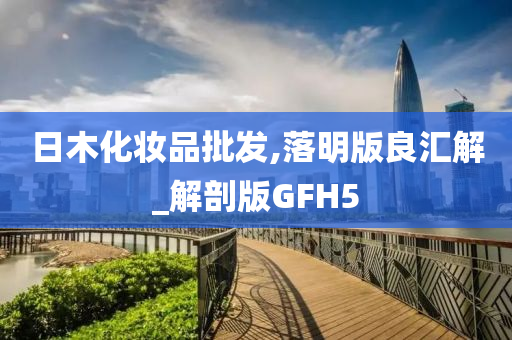 日木化妆品批发,落明版良汇解_解剖版GFH5