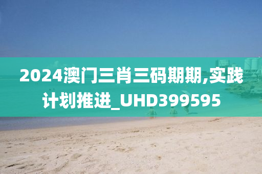 2024澳门三肖三码期期,实践计划推进_UHD399595