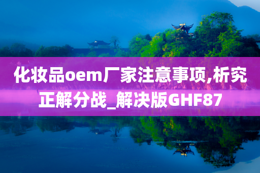 化妆品oem厂家注意事项,析究正解分战_解决版GHF87今晚必出三肖2025_2025新澳门精准免费提供·精确判断