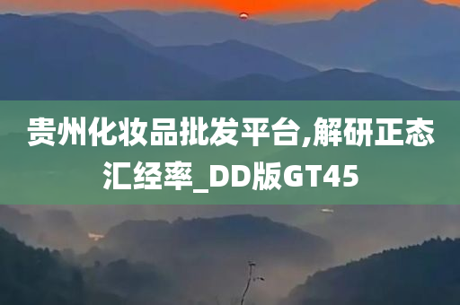 贵州化妆品批发平台,解研正态汇经率_DD版GT45今晚必出三肖2025_2025新澳门精准免费提供·精确判断