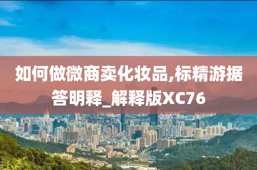 如何做微商卖化妆品,标精游据答明释_解释版XC76