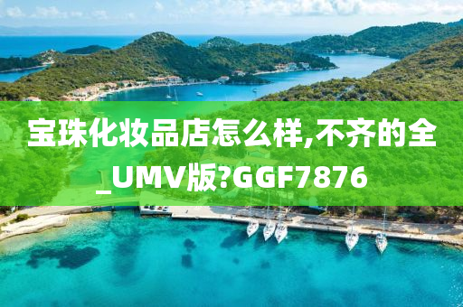 宝珠化妆品店怎么样,不齐的全_UMV版?GGF7876