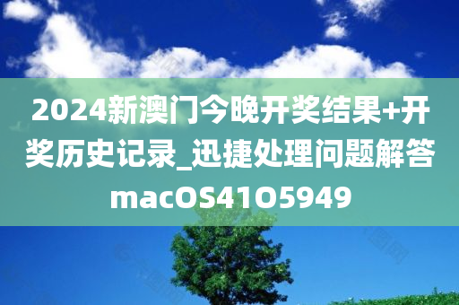 2024新澳门今晚开奖结果+开奖历史记录_迅捷处理问题解答macOS41O5949