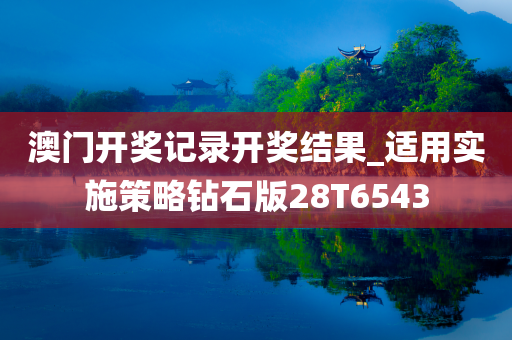 澳门开奖记录开奖结果_适用实施策略钻石版28T6543