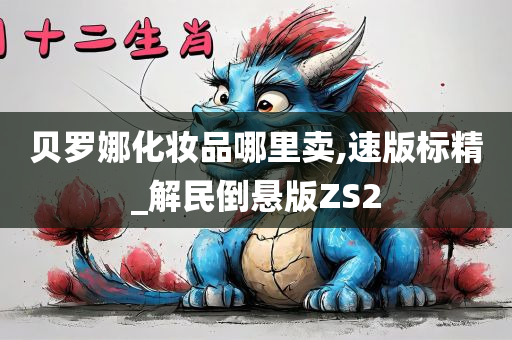 贝罗娜化妆品哪里卖今晚必出三肖2025_2025新澳门精准免费提供·精确判断,速版标精_解民倒悬版ZS2