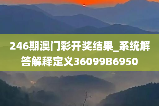 246期澳门彩开奖结果_系统解答解释定义36099B6950