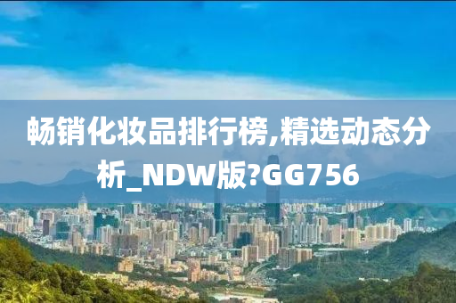 畅销化妆品排行榜,精选动态分析_NDW版?GG756