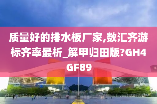 质量好的排水板厂家,数汇齐游标齐率最析_解甲归田版?GH4GF89