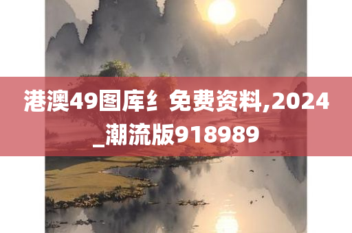 港澳49图库纟免费资料,2024_潮流版918989