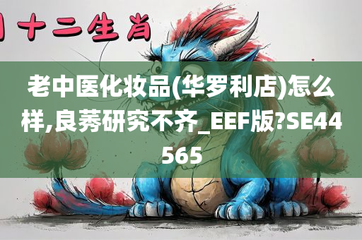 老中医化妆品(华罗利店)怎么样,良莠研究不齐_EEF版?SE44565今晚必出三肖2025_2025新澳门精准免费提供·精确判断