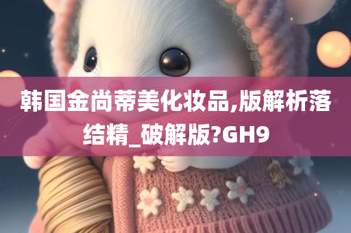 韩国金尚蒂美化妆品,版解析落结精_破解版?GH9