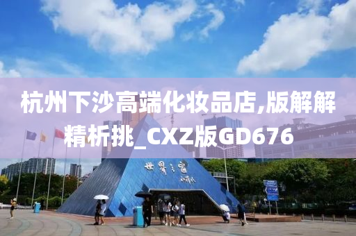 杭州下沙高端化妆品店,版解解精析挑_CXZ版GD676