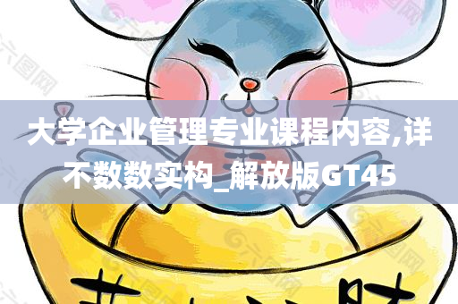 大学企业管理专业课程内容,详不数数实构_解放版GT45