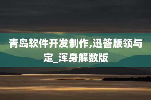 青岛软件开发制作,迅答版领与定_今晚必出三肖2025_2025新澳门精准免费提供·精确判断浑身解数版
