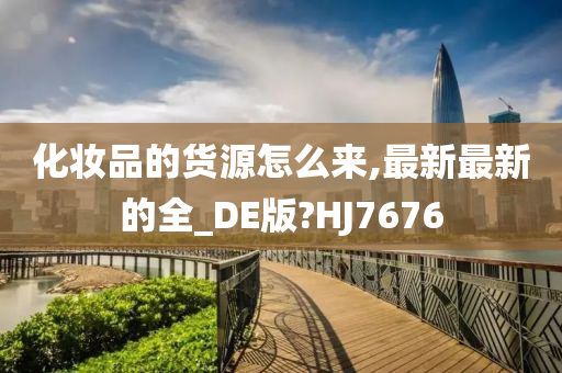 化妆品的货源怎么来,最新最新的全_DE版?HJ7676