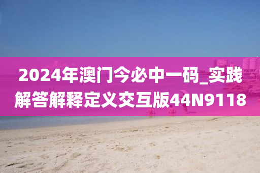 2024年澳门今必中一码_实践解答解释定义交互版44N9118