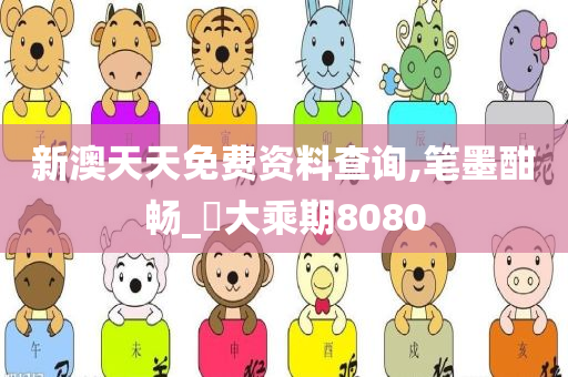 新澳天天免费资料查询,笔墨酣畅_?大乘期8080
