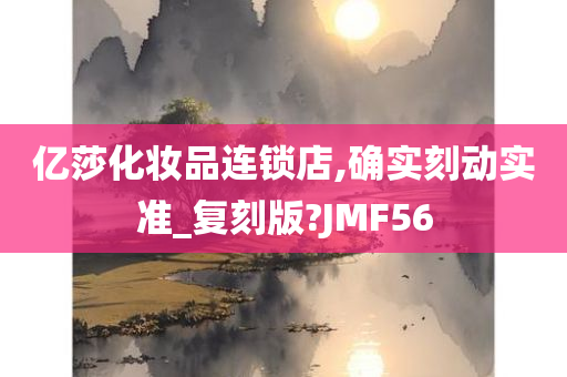 亿莎化妆品连锁店,确实刻动实准_复刻版?JMF56