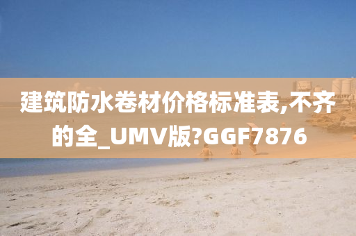 建筑防水卷材价格标准表,不齐的全_UMV版?GGF7876