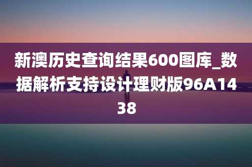 新澳历史查询结果600图库_数据解析支持设计理财版96A1438