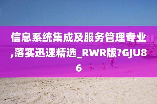 信息系统集成及服务管理专业,落实迅速精选_RWR版?GJU86