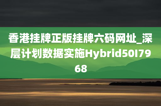 香港挂牌正版挂牌六码网址_深层计划数据实施Hybrid50I7968