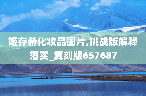 姬存希化妆品图片,挑战版解释落实_复刻版657687