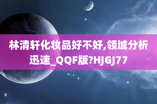 林清轩化妆品好不好,领域分析迅速_QQF版?HJGJ77