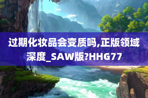 过期化妆品会变质吗,正版领域深度_SAW版?HHG77