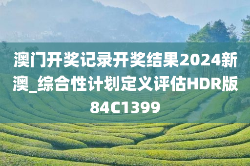 澳门开奖记录开奖结果2024新澳_综合性计划定义评估HDR版84C1399