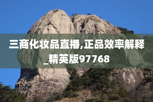 三商化妆品直播,正品效率解释_精英版97768