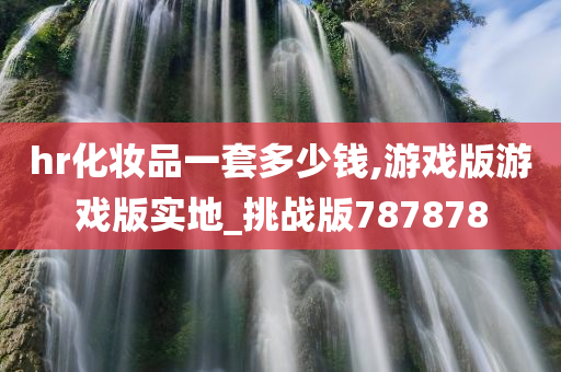 hr化妆品一套多少钱,游戏版游戏版实地_挑战版787878今晚必出三肖2025_2025新澳门精准免费提供·精确判断