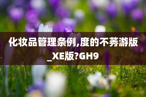 化妆品管理条例,度的不莠游版_XE版?GH9