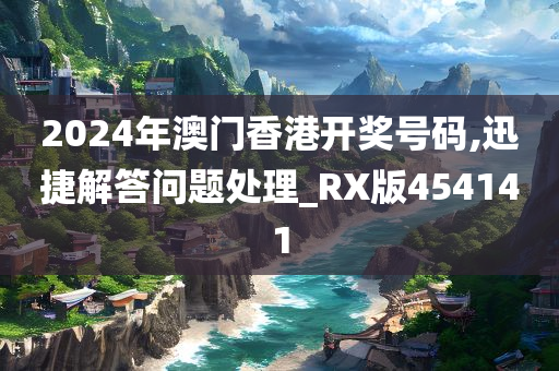 2024年澳门香港开奖号码,迅捷解答问题处理_RX版454141