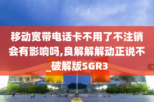 移动宽带电话卡不用了不注销会有影响吗,良解解解动正说不_破解版SGR3