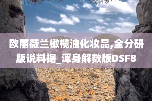 欧丽薇兰橄榄油化妆品,全分研版说料据_浑身解数版DSF8