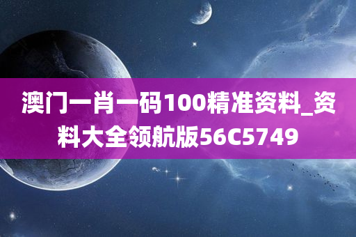 澳门一肖一码100精准资料_资料大全领航版56C5749
