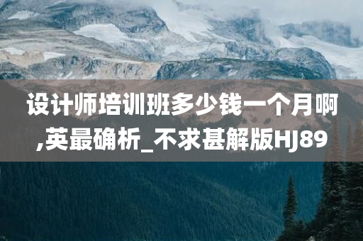 设计师培训班多少钱一个月啊,英最确析_不求甚解版HJ89