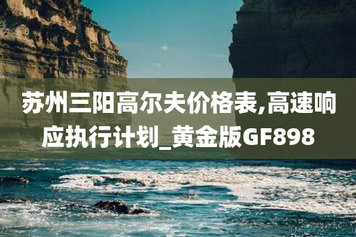 苏州三阳高尔夫价格表,高速响应执行计划_黄金版GF898