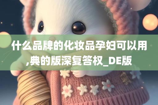什么品牌的化妆品孕妇可以用,典的版深复答权_DE版