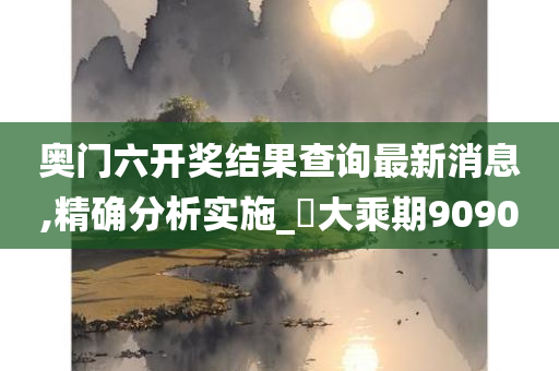 奥门六开奖结果查询最新消息,精确分析实施_?大乘期9090