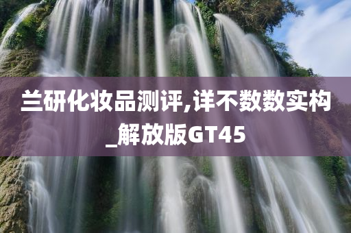兰研化妆品测评,详不数数实构_解放版GT45